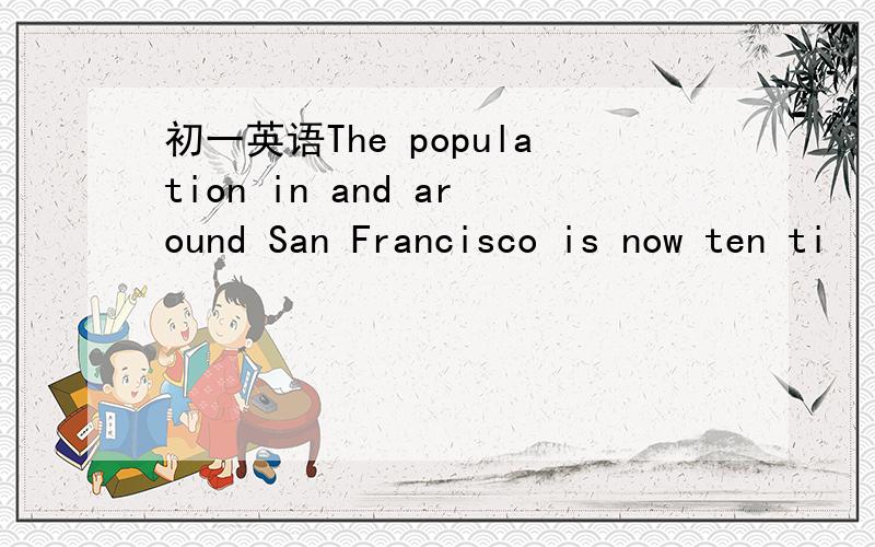 初一英语The population in and around San Francisco is now ten ti