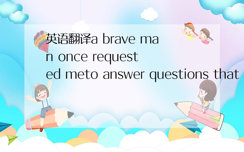 英语翻译a brave man once requested meto answer questions that ar