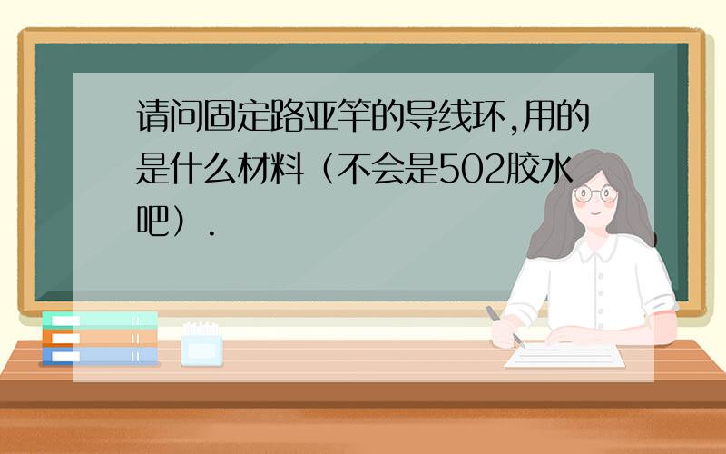 请问固定路亚竿的导线环,用的是什么材料（不会是502胶水吧）.