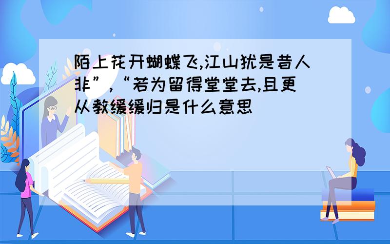 陌上花开蝴蝶飞,江山犹是昔人非”,“若为留得堂堂去,且更从教缓缓归是什么意思