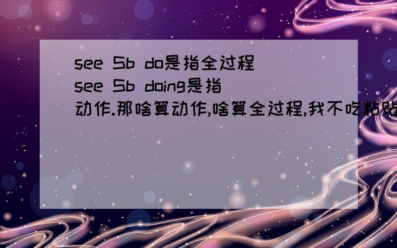 see Sb do是指全过程see Sb doing是指动作.那啥算动作,啥算全过程,我不吃粘贴这套