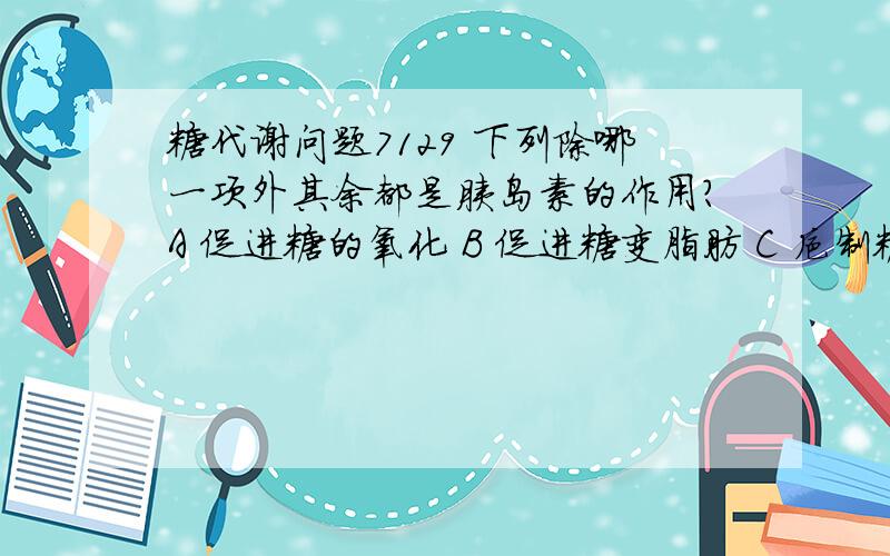 糖代谢问题7129 下列除哪一项外其余都是胰岛素的作用?A 促进糖的氧化 B 促进糖变脂肪 C 抑制糖异生 D 抑制血糖