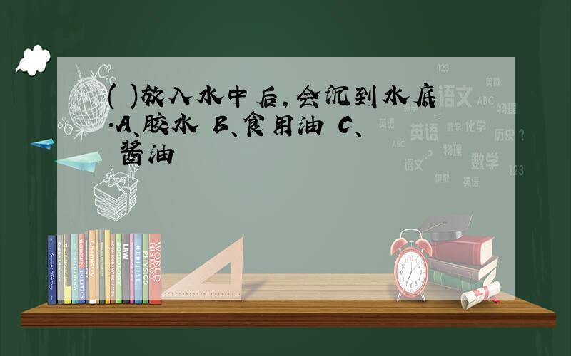 ( )放入水中后,会沉到水底.A、胶水 B、食用油 C、 酱油