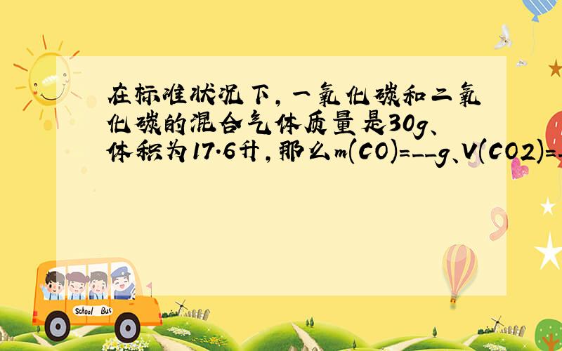 在标准状况下,一氧化碳和二氧化碳的混合气体质量是30g、体积为17.6升,那么m(CO)=__g、V(CO2)=__L.