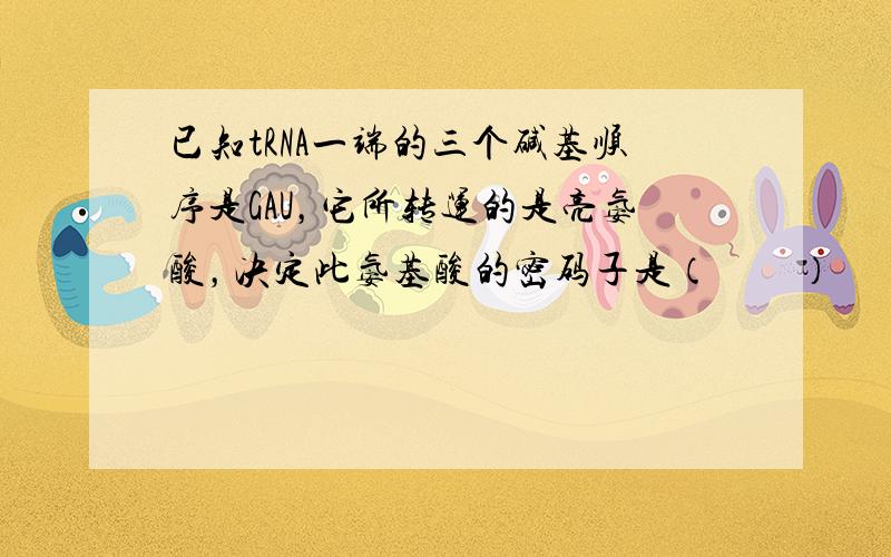 已知tRNA一端的三个碱基顺序是GAU，它所转运的是亮氨酸，决定此氨基酸的密码子是（　　）