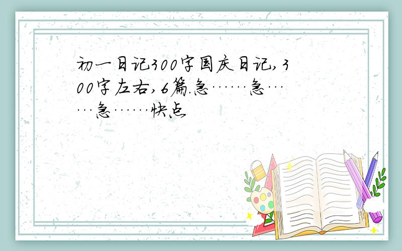 初一日记300字国庆日记,300字左右,6篇.急……急……急……快点