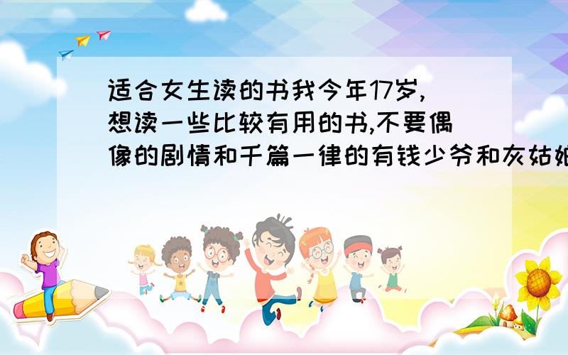 适合女生读的书我今年17岁,想读一些比较有用的书,不要偶像的剧情和千篇一律的有钱少爷和灰姑娘之类的书.修身养性的最好,