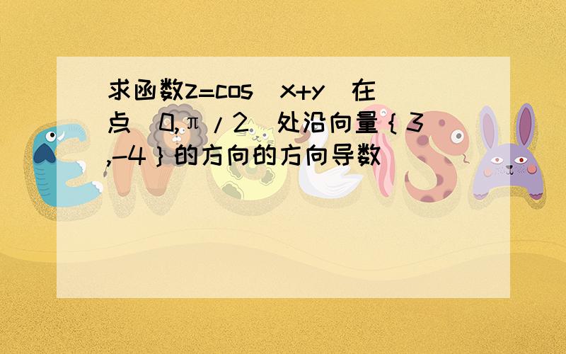 求函数z=cos（x+y）在点（0,π/2）处沿向量｛3,-4｝的方向的方向导数