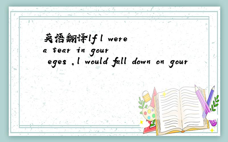 英语翻译lf l were a tear in gour eges ,l would fall down on gour