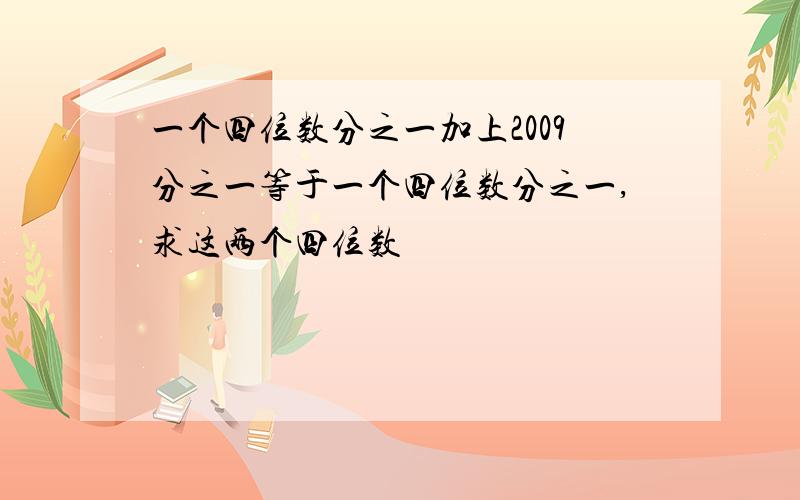 一个四位数分之一加上2009分之一等于一个四位数分之一,求这两个四位数