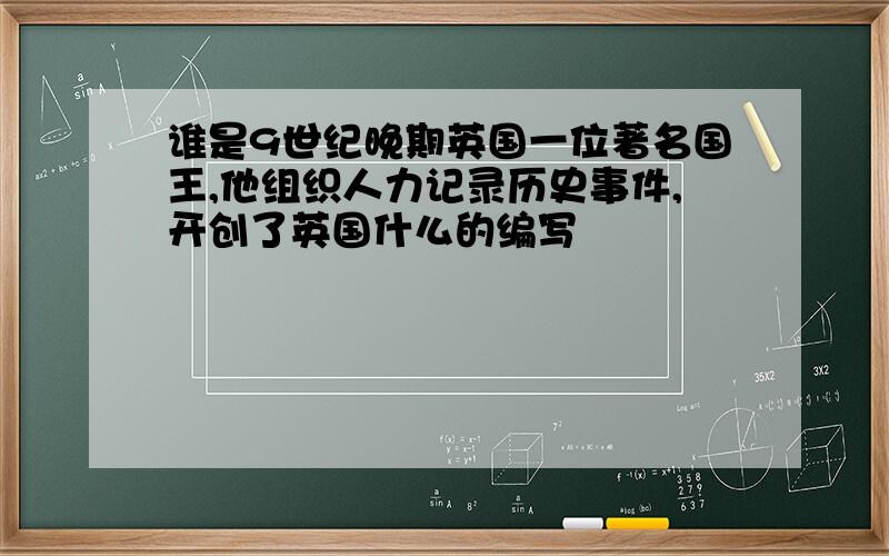 谁是9世纪晚期英国一位著名国王,他组织人力记录历史事件,开创了英国什么的编写