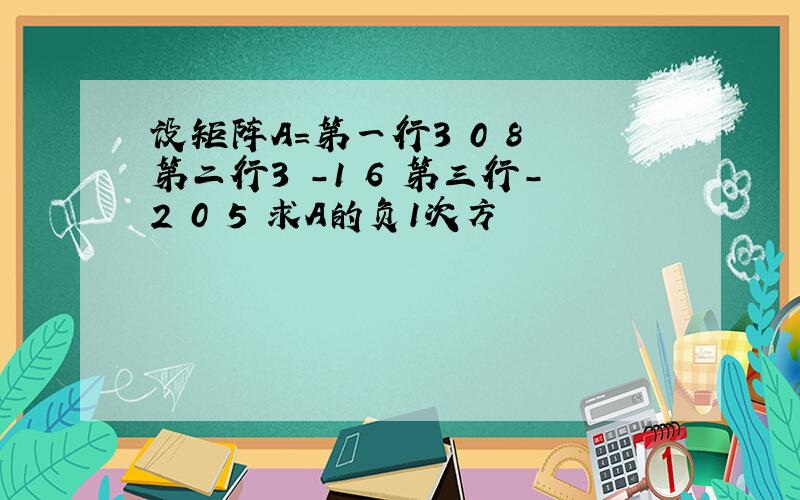 设矩阵A=第一行3 0 8 第二行3 -1 6 第三行-2 0 5 求A的负1次方