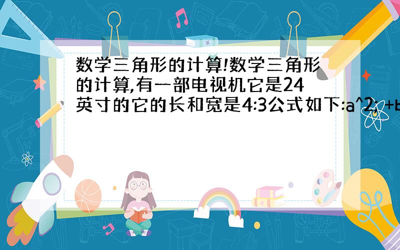 数学三角形的计算!数学三角形的计算,有一部电视机它是24英寸的它的长和宽是4:3公式如下:a^2; +b^2; =c^2