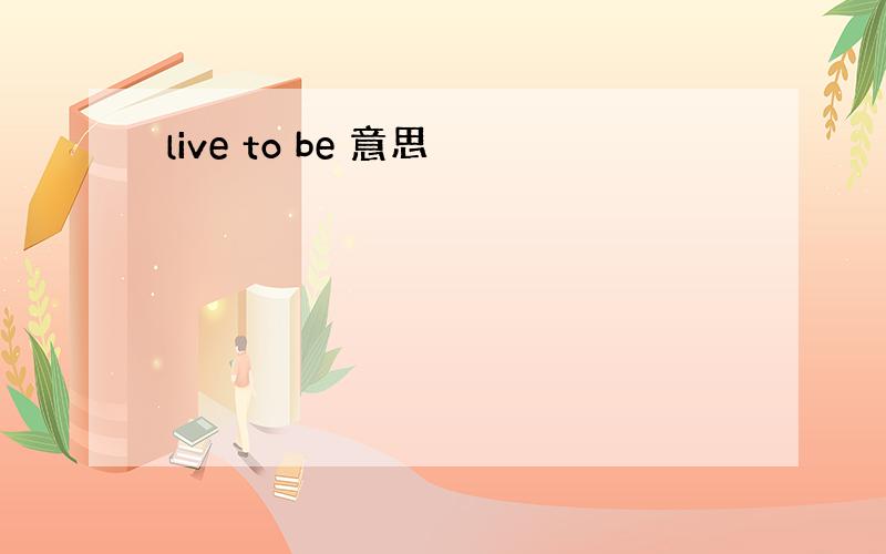 live to be 意思