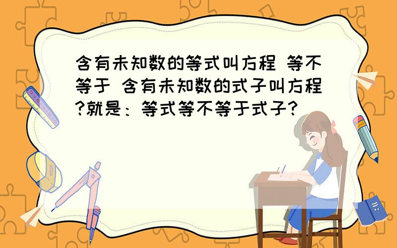 含有未知数的等式叫方程 等不等于 含有未知数的式子叫方程?就是：等式等不等于式子?