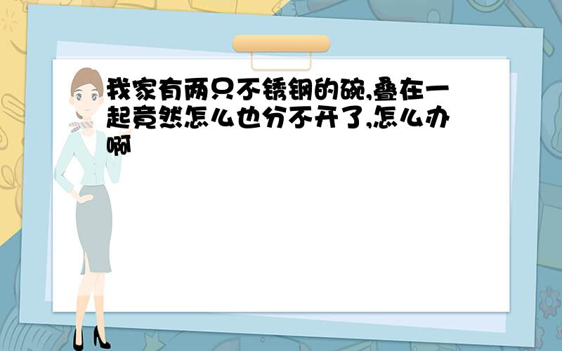 我家有两只不锈钢的碗,叠在一起竟然怎么也分不开了,怎么办啊