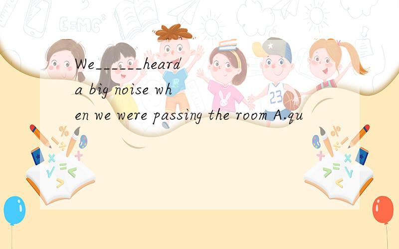 We______heard a big noise when we were passing the room A.qu