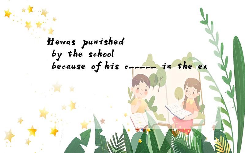 Hewas punished by the school because of his c_____ in the ex