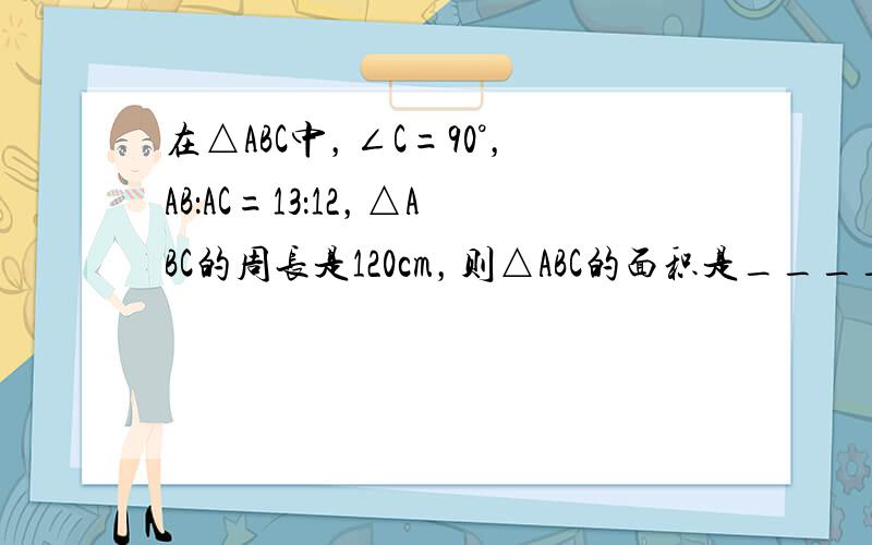 在△ABC中，∠C=90°，AB：AC=13：12，△ABC的周长是120cm，则△ABC的面积是______．