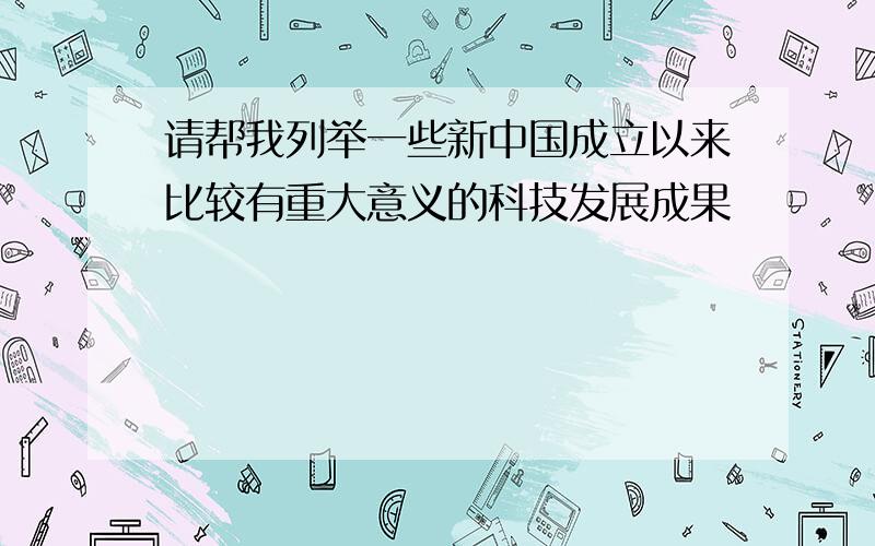 请帮我列举一些新中国成立以来比较有重大意义的科技发展成果