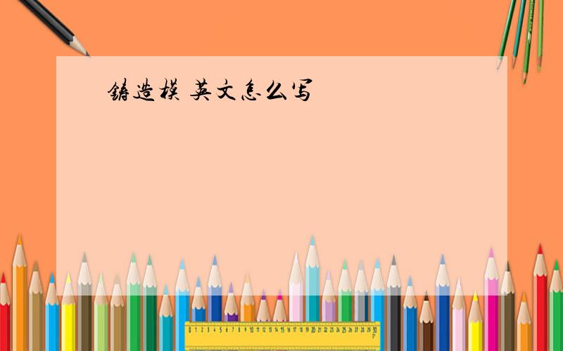 铸造模 英文怎么写