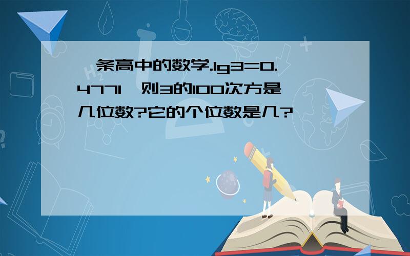 一条高中的数学.lg3=0.4771,则3的100次方是几位数?它的个位数是几?