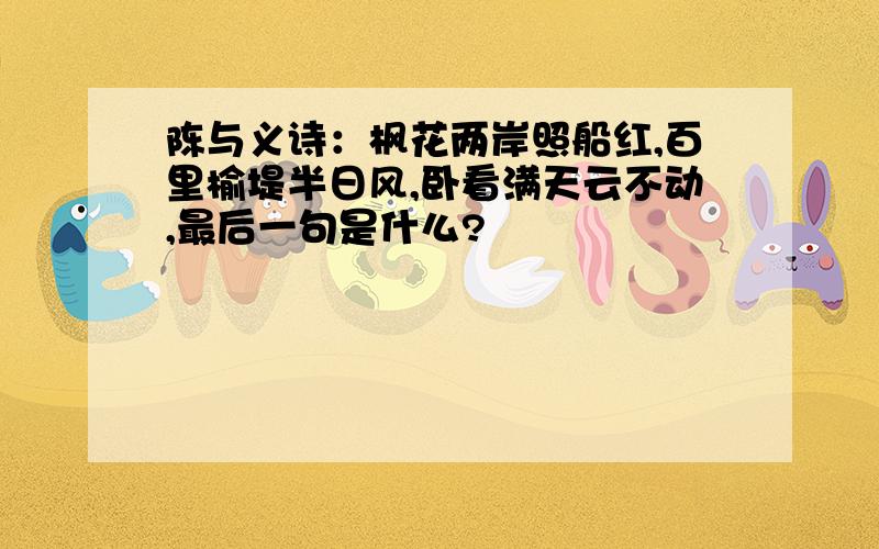 陈与义诗：枫花两岸照船红,百里榆堤半日风,卧看满天云不动,最后一句是什么?