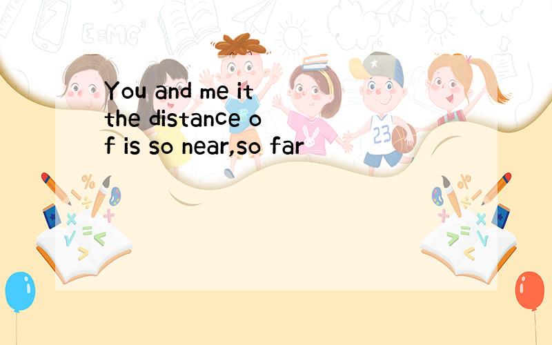 You and me it the distance of is so near,so far