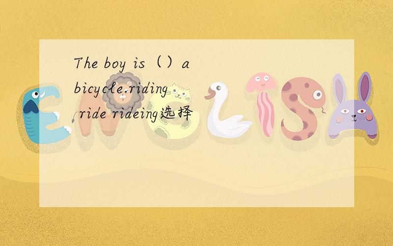 The boy is（）a bicycle.riding ride rideing选择