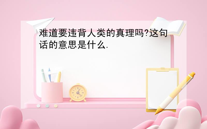 难道要违背人类的真理吗?这句话的意思是什么.