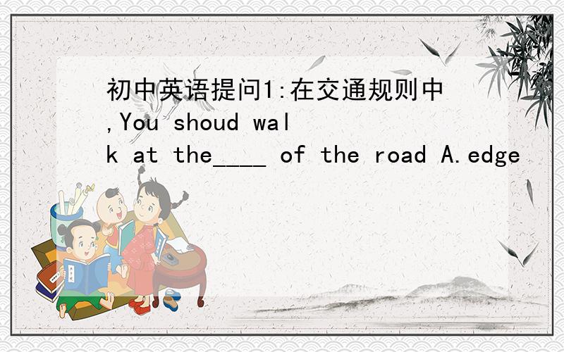 初中英语提问1:在交通规则中,You shoud walk at the____ of the road A.edge