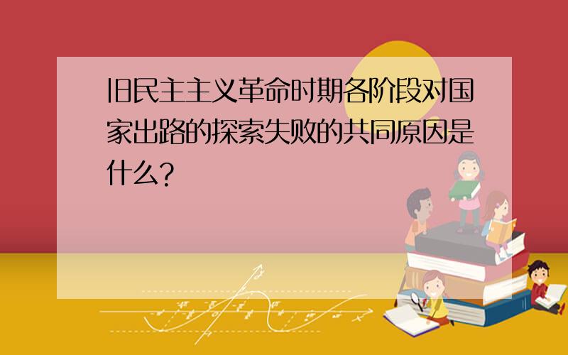 旧民主主义革命时期各阶段对国家出路的探索失败的共同原因是什么?