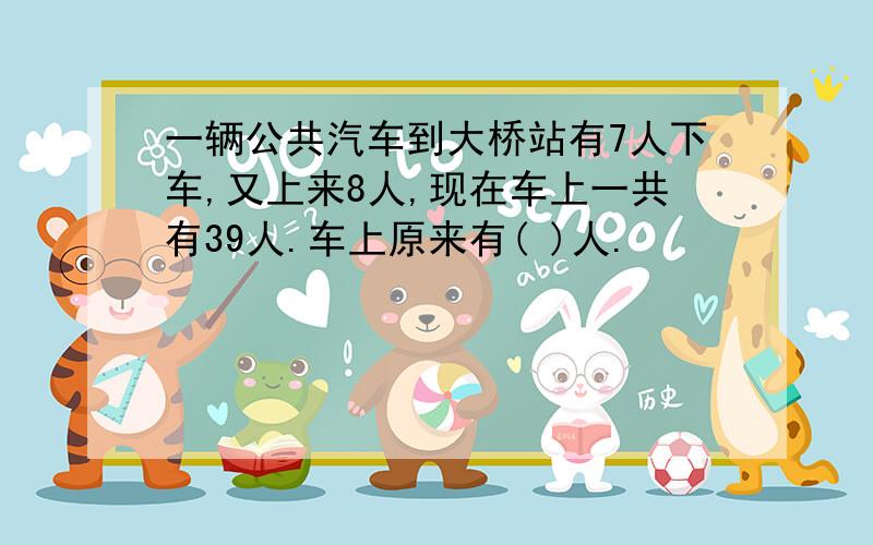 一辆公共汽车到大桥站有7人下车,又上来8人,现在车上一共有39人.车上原来有( )人.