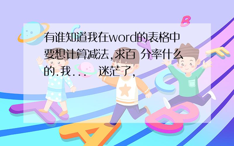 有谁知道我在word的表格中要想计算减法,求百 分率什么的.我...　迷茫了,