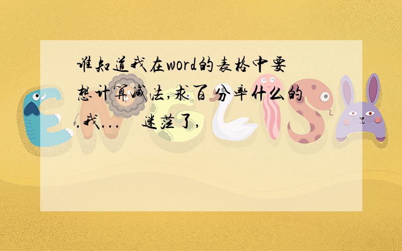 谁知道我在word的表格中要想计算减法,求百 分率什么的.我...　迷茫了,