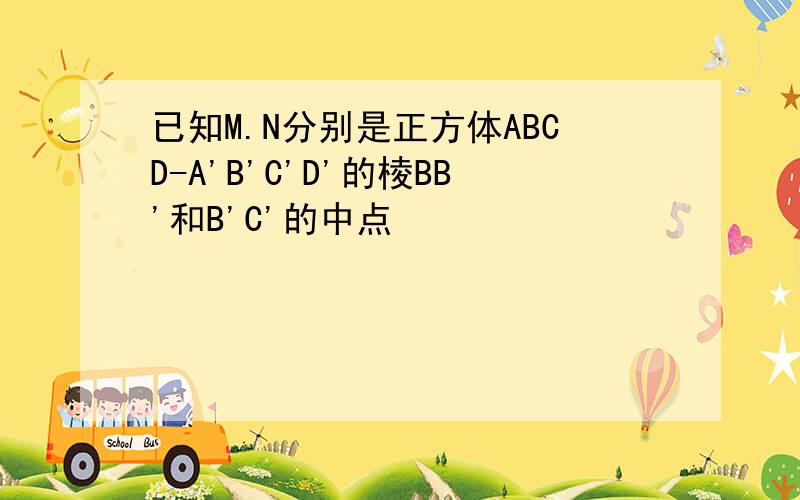 已知M.N分别是正方体ABCD-A'B'C'D'的棱BB'和B'C'的中点