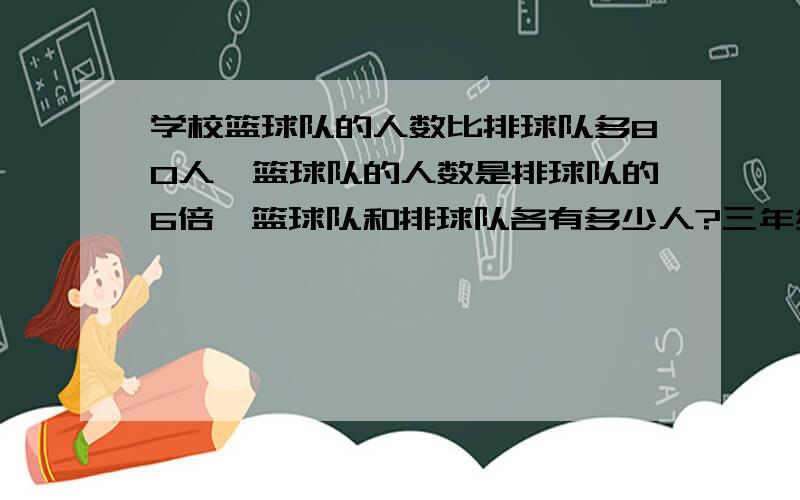 学校篮球队的人数比排球队多80人,篮球队的人数是排球队的6倍,篮球队和排球队各有多少人?三年级不要XY求