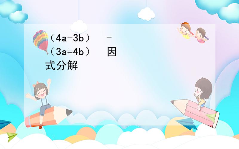 （4a-3b）²-（3a=4b）²因式分解