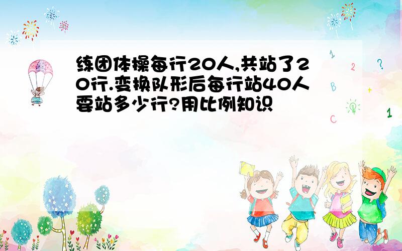 练团体操每行20人,共站了20行.变换队形后每行站40人要站多少行?用比例知识