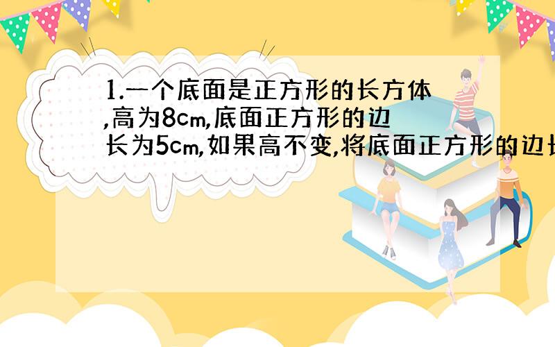 1.一个底面是正方形的长方体,高为8cm,底面正方形的边长为5cm,如果高不变,将底面正方形的边长减少xcm,那