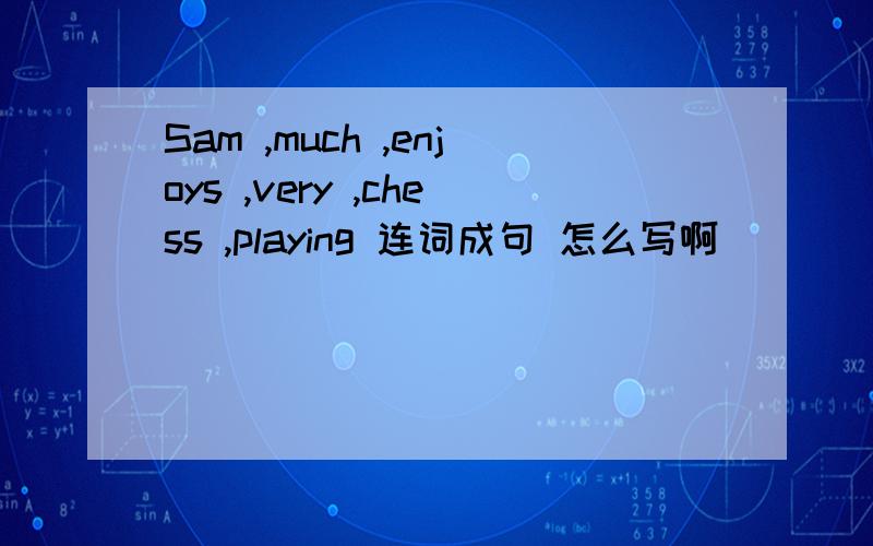 Sam ,much ,enjoys ,very ,chess ,playing 连词成句 怎么写啊