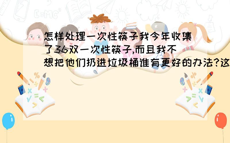 怎样处理一次性筷子我今年收集了36双一次性筷子,而且我不想把他们扔进垃圾桶谁有更好的办法?这36双筷子是用竹子做的,谁想