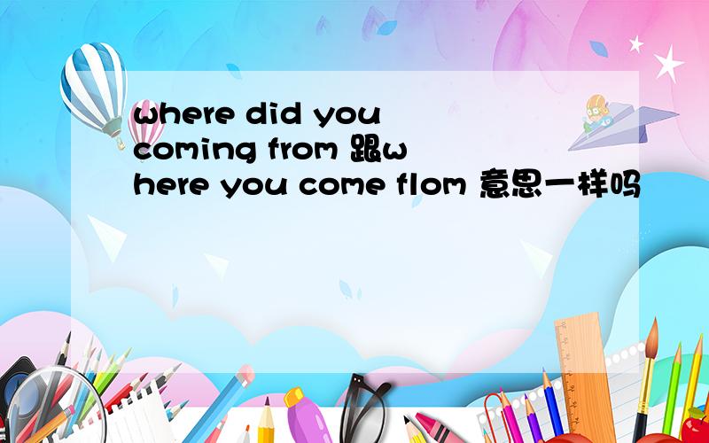 where did you coming from 跟where you come flom 意思一样吗