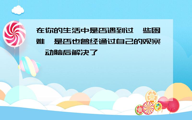 在你的生活中是否遇到过一些困难,是否也曾经通过自己的观察、动脑后解决了,