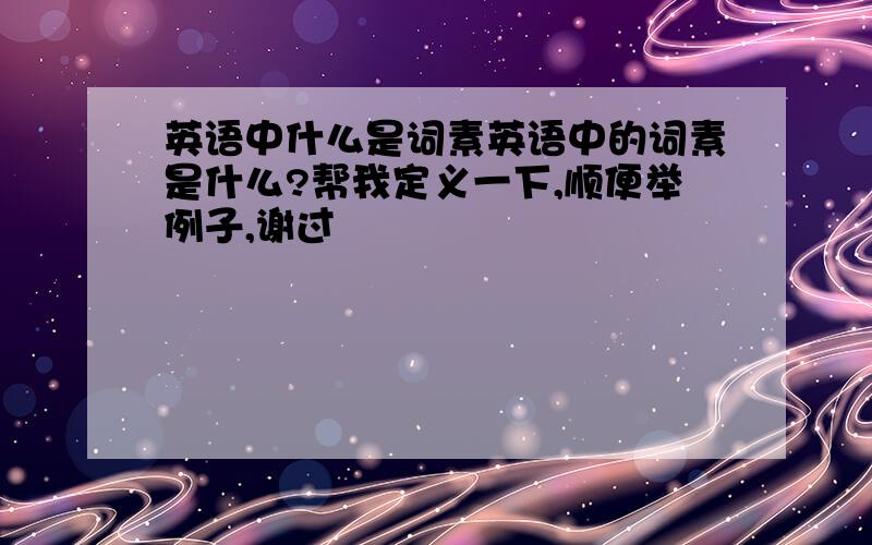 英语中什么是词素英语中的词素是什么?帮我定义一下,顺便举例子,谢过