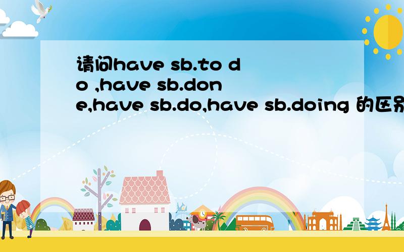 请问have sb.to do ,have sb.done,have sb.do,have sb.doing 的区别