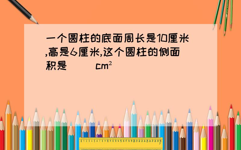 一个圆柱的底面周长是10厘米,高是6厘米,这个圆柱的侧面积是( )cm²