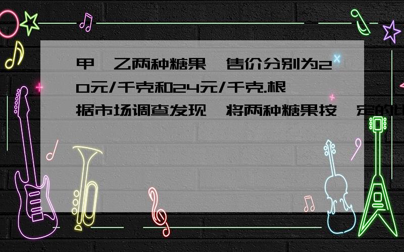 甲、乙两种糖果,售价分别为20元/千克和24元/千克.根据市场调查发现,将两种糖果按一定的比例混合后销售,