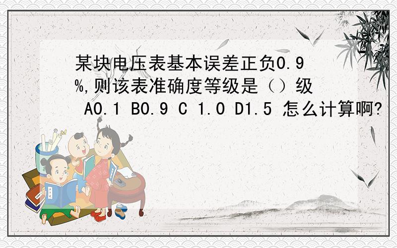 某块电压表基本误差正负0.9%,则该表准确度等级是（）级 A0.1 B0.9 C 1.0 D1.5 怎么计算啊?