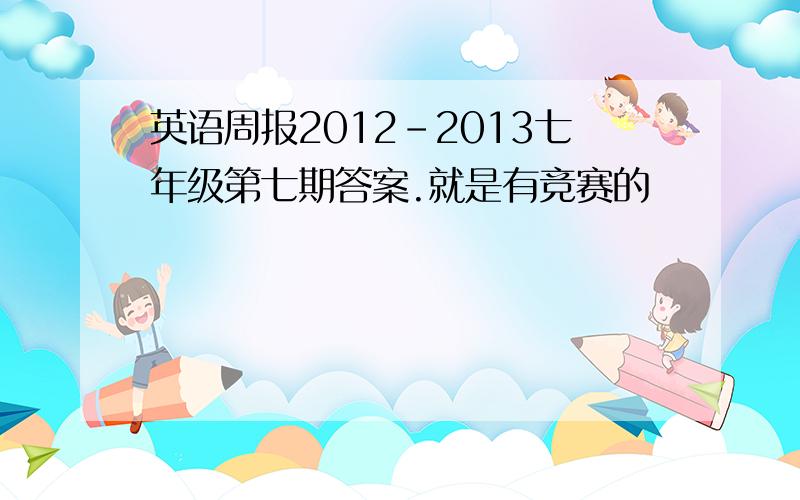 英语周报2012-2013七年级第七期答案.就是有竞赛的